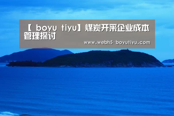 【 boyu tiyu】煤炭开采企业成本管理探讨(图2) boyu tiyu